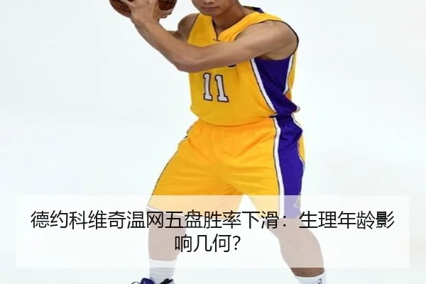 德约科维奇温网五盘胜率下滑：生理年龄影响几何？